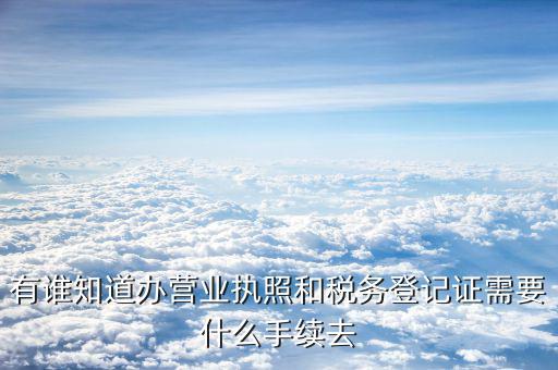 去稅務局登記需要什么，有誰知道辦營業(yè)執(zhí)照和稅務登記證需要什么手續(xù)去