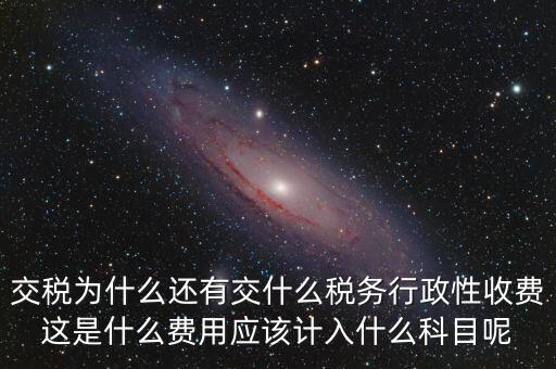 什么是稅務(wù)執(zhí)行費(fèi)用，交稅為什么還有交什么稅務(wù)行政性收費(fèi)這是什么費(fèi)用應(yīng)該計(jì)入什么科目呢