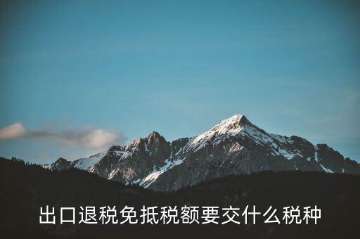 免抵額交什么稅，當免抵額等于應退稅額時要交附加稅而退稅是按出口額乘以退稅