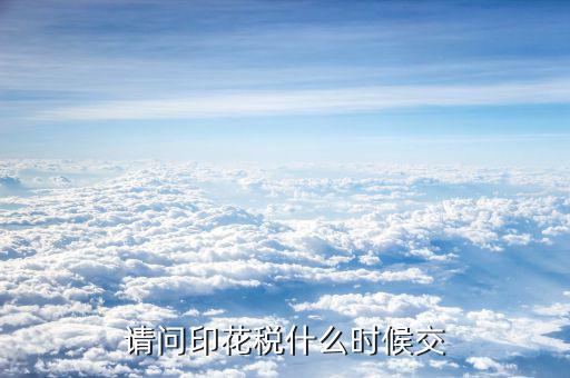 購銷合同印花稅什么時(shí)候交，請(qǐng)問印花稅什么時(shí)候交