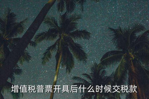 普票在什么時(shí)候繳稅，增值稅普票開(kāi)具后什么時(shí)候交稅款