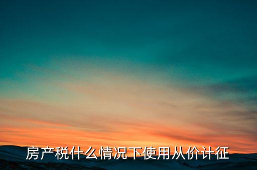 什么情況從價計(jì)征房產(chǎn)稅，判斷 我國現(xiàn)行房產(chǎn)稅的從價計(jì)征的計(jì)稅依據(jù)是房產(chǎn)的余值嗎  問
