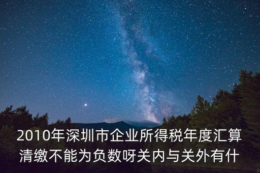 2010年深圳市企業(yè)所得稅年度匯算清繳不能為負數呀關內與關外有什