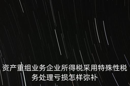 什么是稅務(wù)特殊處理方法，資產(chǎn)重組業(yè)務(wù)企業(yè)所得稅采用特殊性稅務(wù)處理虧損怎樣彌補