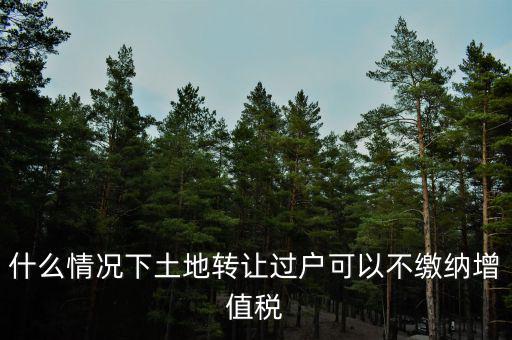 土地出讓不征收什么稅，什么情況下土地轉讓過戶可以不繳納增值稅