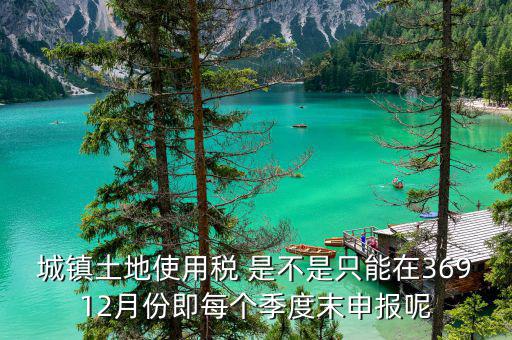 地稅土地使用稅什么時(shí)候申報(bào)，房產(chǎn)稅土地使用稅在什么時(shí)間起申報(bào)繳