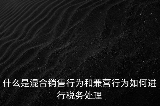 什么是混合銷售，什么是混合銷售行為和兼營行為如何進行稅務處理