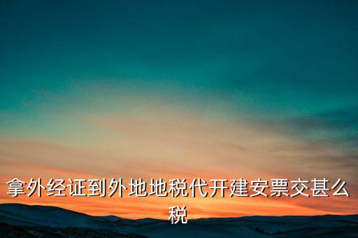 拿外經證到外地地稅代開建安票交甚么稅