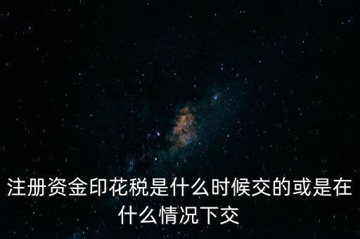 資金賬簿的印花稅什么時(shí)候交，注冊(cè)資金印花稅是什么時(shí)候交的或是在什么情況下交
