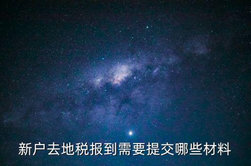 新戶報道需要帶什么，新戶去地稅報到需要提交哪些材料