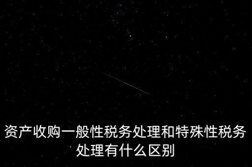 資產(chǎn)收購一般性稅務處理和特殊性稅務處理有什么區(qū)別