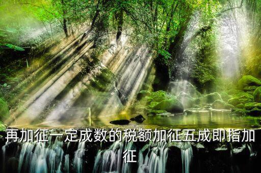 加征五成是什么意思，再加征一定成數(shù)的稅額加征五成即指加征