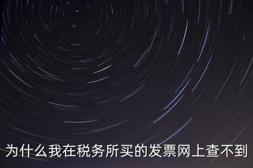 地稅局官網(wǎng)為什么查詢不了發(fā)票，為什么我在稅務所買的發(fā)票網(wǎng)上查不到