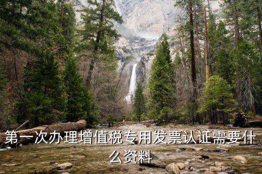 認(rèn)證發(fā)票認(rèn)證前準(zhǔn)備什么，第一次辦理增值稅專(zhuān)用發(fā)票認(rèn)證需要什么資料