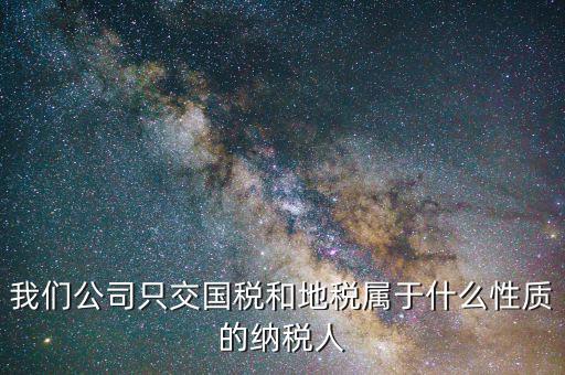納稅屬性是什么，我們公司只交國(guó)稅和地稅屬于什么性質(zhì)的納稅人