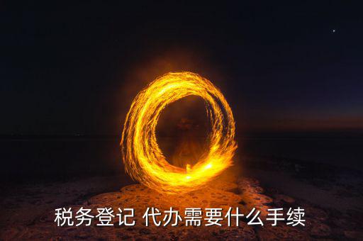 地稅可以代辦需要什么手續(xù)，稅務登記 代辦需要什么手續(xù)