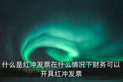 沖紅發(fā)票是什么意思，什么是紅沖發(fā)票在什么情況下財務(wù)可以開具紅沖發(fā)票