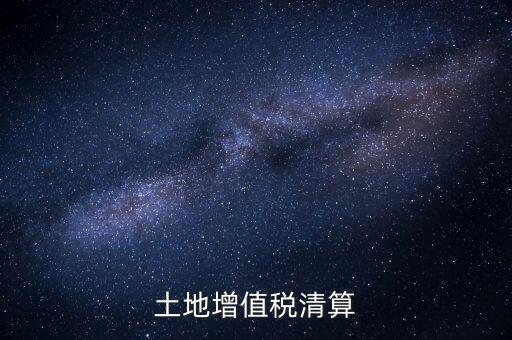 什么是土增清算，什么叫土地增值稅查實(shí)清算