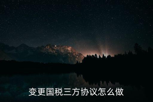 國稅稅號變更三方協(xié)議都帶什么，變更國稅三方協(xié)議怎么做