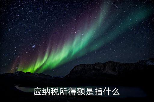 應(yīng)稅所得額是什么，什么是應(yīng)納稅所得額