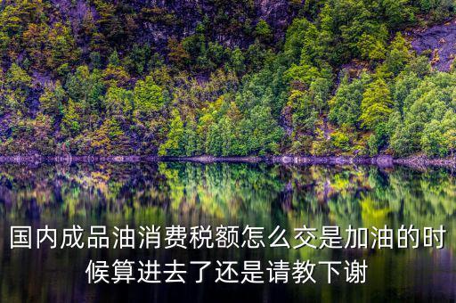 成品油按什么交稅，我們國(guó)家成品油里都包含什么稅費(fèi)車(chē)船使用稅公路養(yǎng)護(hù)費(fèi)是否在內(nèi)