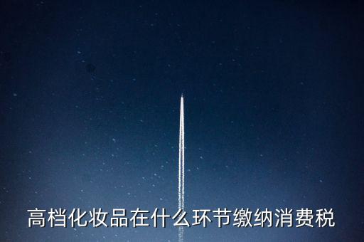 什么環(huán)節(jié)繳稅消費(fèi)稅，高檔化妝品在什么環(huán)節(jié)繳納消費(fèi)稅
