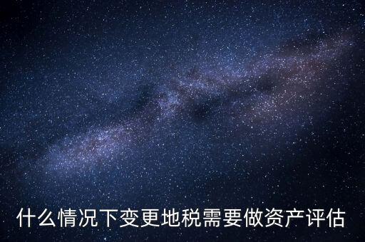 為什么要稅務(wù)評估，什么情況下變更地稅需要做資產(chǎn)評估