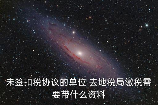 去稅務(wù)局繳稅要帶什么資料，未簽扣稅協(xié)議的單位 去地稅局繳稅需要帶什么資料
