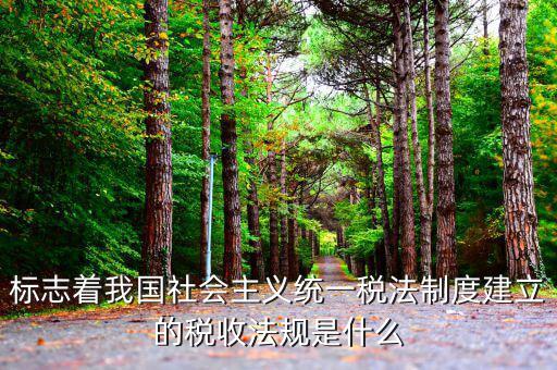 稅收管理標(biāo)志是什么，標(biāo)志著我國社會主義統(tǒng)一稅法制度建立的稅收法規(guī)是什么