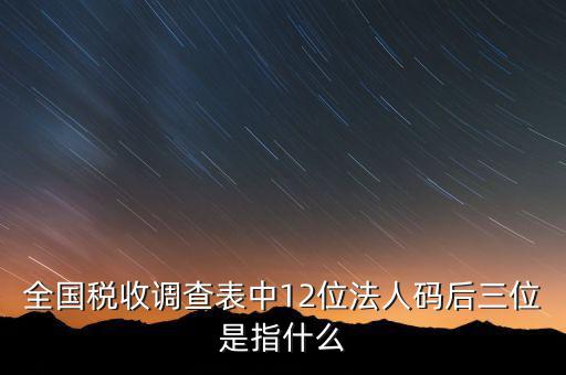 稅收調(diào)查說明什么意思，全國稅收調(diào)查表中12位法人碼后三位是指什么
