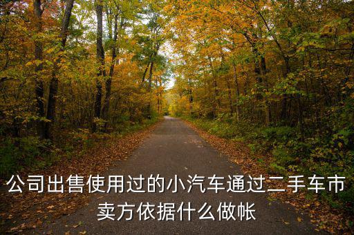 公司賣出二手車入賬要什么意思，公司出售使用過的小汽車通過二手車市賣方依據(jù)什么做帳