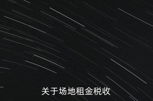 場(chǎng)地租賃要交什么稅，關(guān)于場(chǎng)地租金稅收