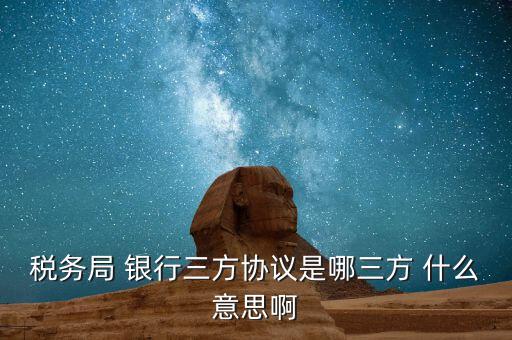 銀稅協(xié)議是什么，稅務(wù)局 銀行三方協(xié)議是哪三方 什么意思啊