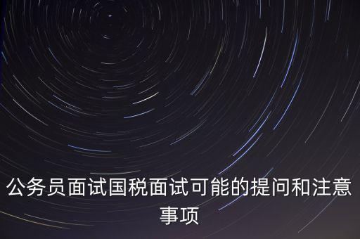公務(wù)員面試國(guó)稅面試可能的提問和注意事項(xiàng)