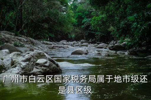 廣州市地稅局什么級(jí)別，廣東省地稅局局長是什么級(jí)別