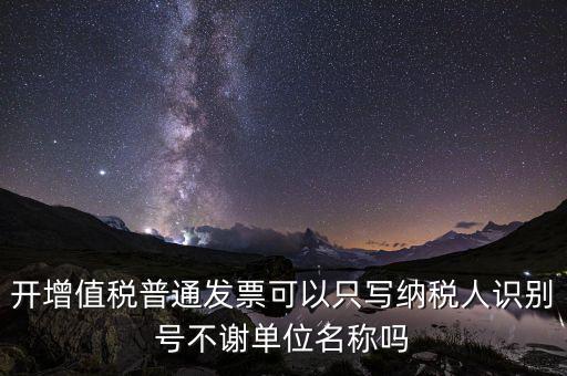 什么發(fā)票只用單位名，一般納稅人給事業(yè)單位開增值稅普票只有單位名稱可以開嗎