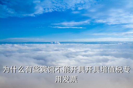 為什么有些賓館不能開(kāi)具開(kāi)具增值稅專(zhuān)用發(fā)票