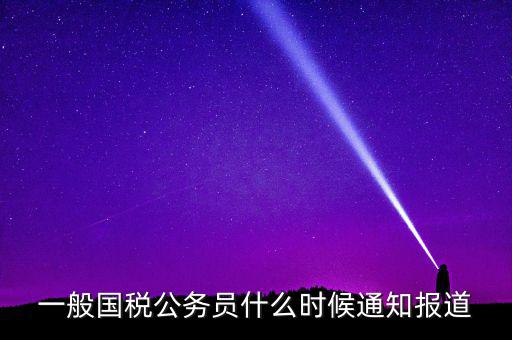 一般國稅公務(wù)員什么時(shí)候通知報(bào)道