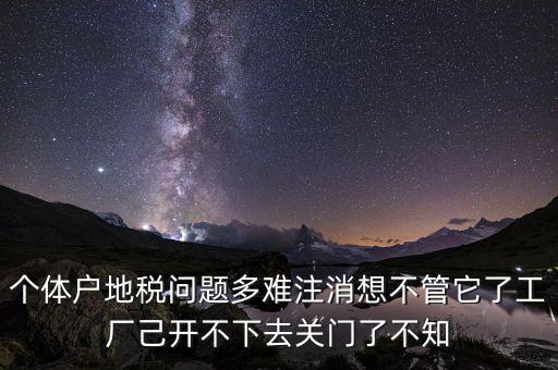 地稅注銷為什么這么難，個(gè)體戶地稅問題多難注消想不管它了工廠己開不下去關(guān)門了不知