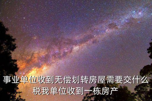 事業(yè)單位需要納什么稅，事業(yè)單位收到無償劃轉(zhuǎn)房屋需要交什么稅我單位收到一棟房產(chǎn)