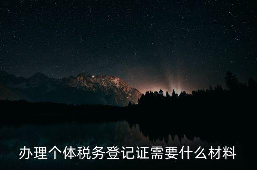 個(gè)體戶稅務(wù)登記需要什么資料，辦理個(gè)體稅務(wù)登記證需要什么材料