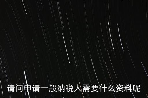 申請(qǐng)納稅需要什么材料，請(qǐng)問(wèn)申請(qǐng)一般納稅人需要什么資料呢
