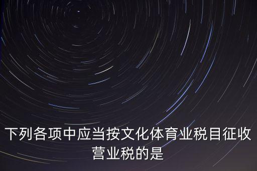 健身房按什么稅目征營(yíng)業(yè)稅，下列各項(xiàng)中應(yīng)當(dāng)按文化體育業(yè)稅目征收營(yíng)業(yè)稅的是
