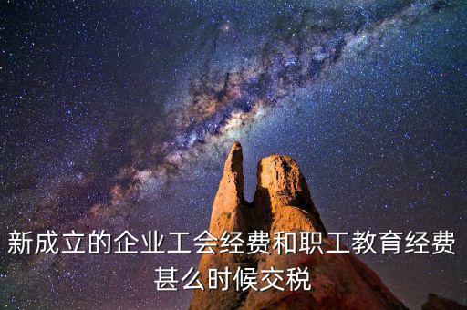 新成立的企業(yè)工會經(jīng)費(fèi)和職工教育經(jīng)費(fèi)甚么時候交稅