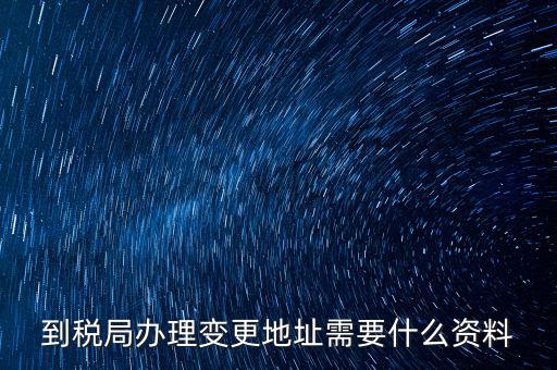 地稅變更地址需要什么資料，到稅局辦理變更地址需要什么資料