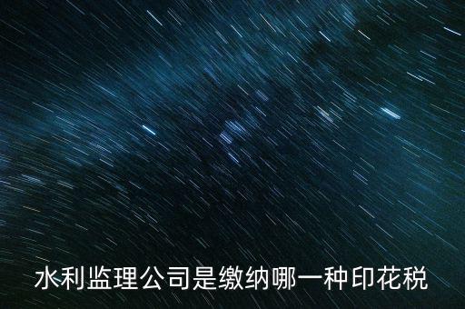 南京市監(jiān)理企業(yè)應(yīng)交什么稅，水利監(jiān)理公司是繳納哪一種印花稅