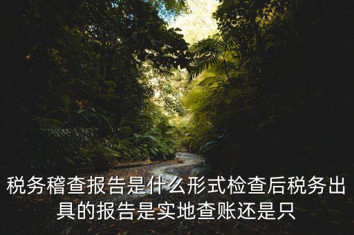 稅務(wù)稽查報告是什么形式檢查后稅務(wù)出具的報告是實(shí)地查賬還是只