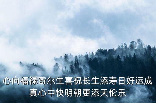 心向福祿寄爾生喜祝長(zhǎng)生添壽日好運(yùn)成真心中快明朝更添天倫樂