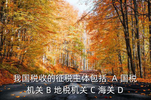 征收稅收的主體是什么，我國稅收的征稅主體包括  A 國稅機(jī)關(guān) B 地稅機(jī)關(guān) C 海關(guān) D