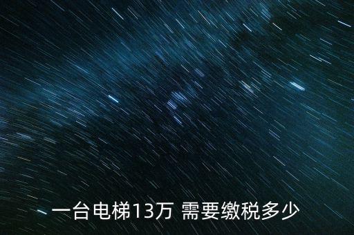 電梯公司需要交什么稅，一臺(tái)電梯13萬 需要繳稅多少